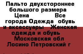 Пальто двухстороннее большого размера › Цена ­ 10 000 - Все города Одежда, обувь и аксессуары » Женская одежда и обувь   . Московская обл.,Лосино-Петровский г.